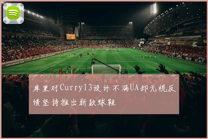 库里对Curry13设计不满UA却无视反馈坚持推出新款球鞋