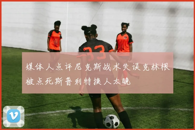 媒体人点评尼克斯战术失误克林根被点死斯普利特换人太晚