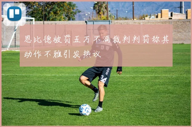 恩比德被罚五万不满裁判判罚称其动作不雅引发热议
