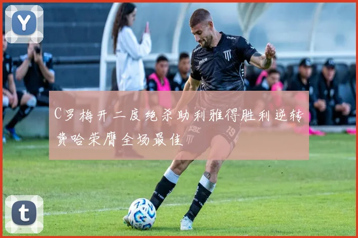 C罗梅开二度绝杀助利雅得胜利逆转费哈荣膺全场最佳