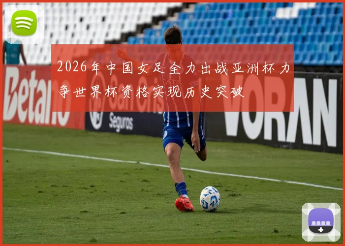 2026年中国女足全力出战亚洲杯力争世界杯资格实现历史突破