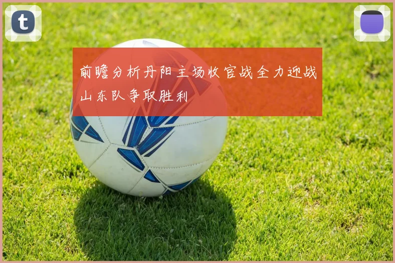 前瞻分析丹阳主场收官战全力迎战山东队争取胜利