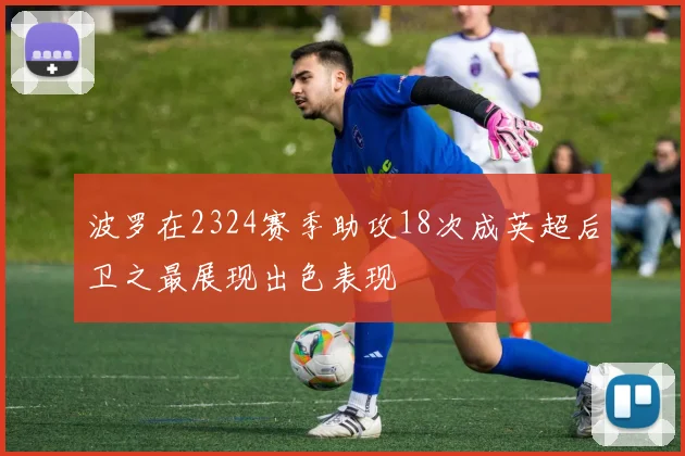 波罗在2324赛季助攻18次成英超后卫之最展现出色表现