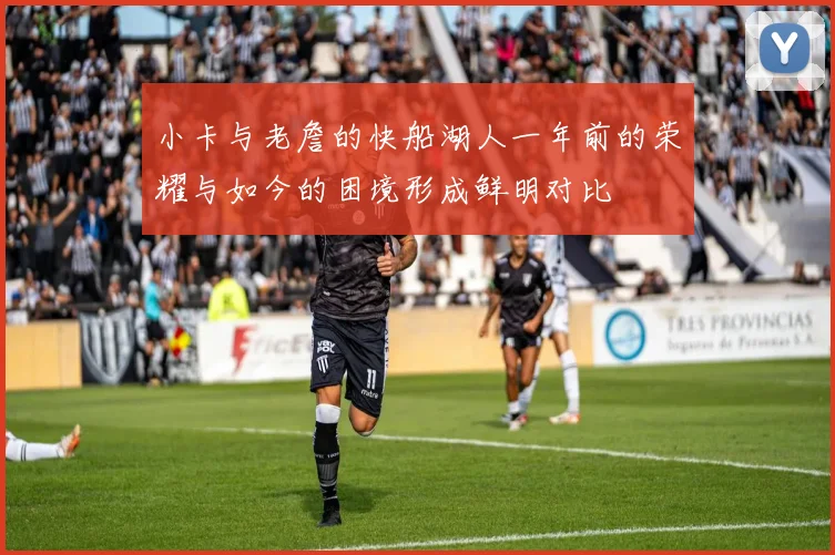 小卡与老詹的快船湖人一年前的荣耀与如今的困境形成鲜明对比
