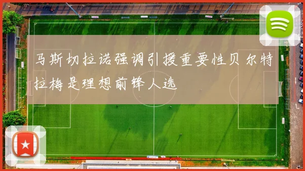 马斯切拉诺强调引援重要性贝尔特拉梅是理想前锋人选