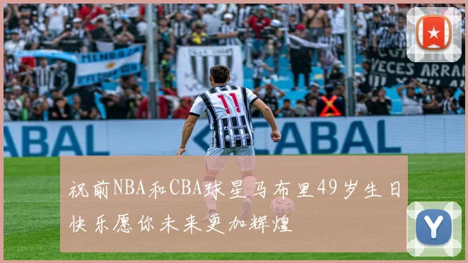 祝前NBA和CBA球星马布里49岁生日快乐愿你未来更加辉煌