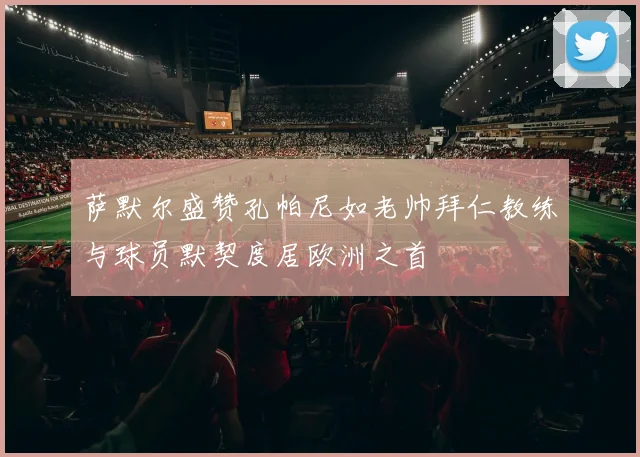 萨默尔盛赞孔帕尼如老帅拜仁教练与球员默契度居欧洲之首