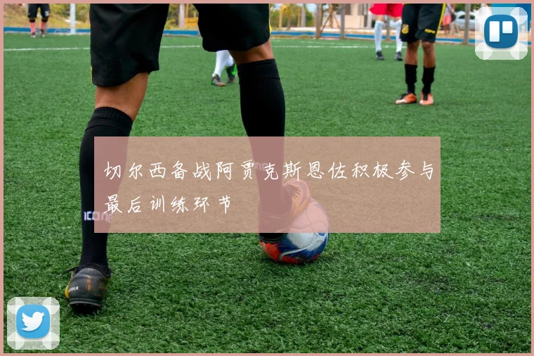 切尔西备战阿贾克斯恩佐积极参与最后训练环节