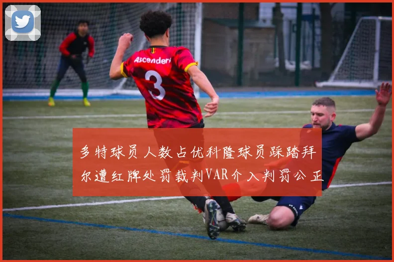 多特球员人数占优科隆球员踩踏拜尔遭红牌处罚裁判VAR介入判罚公正