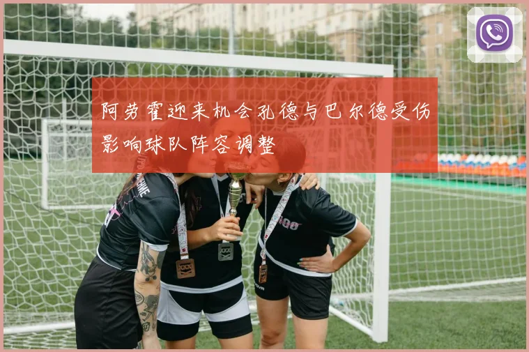 阿劳霍迎来机会孔德与巴尔德受伤影响球队阵容调整