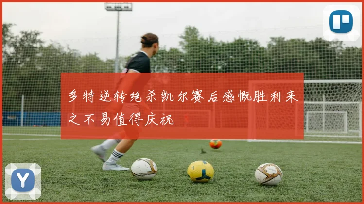 多特逆转绝杀凯尔赛后感慨胜利来之不易值得庆祝
