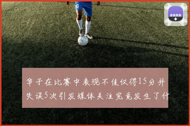 华子在比赛中表现不佳仅得15分并失误5次引发媒体关注究竟发生了什么心事