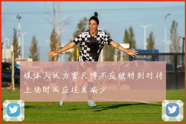 媒体人认为曾凡博不应被特别对待上场时间应适度减少
