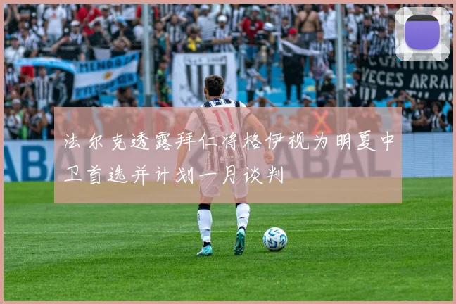 法尔克透露拜仁将格伊视为明夏中卫首选并计划一月谈判