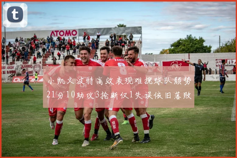 小凯文波特高效表现难挽球队颓势21分10助攻3抢断仅1失误依旧落败