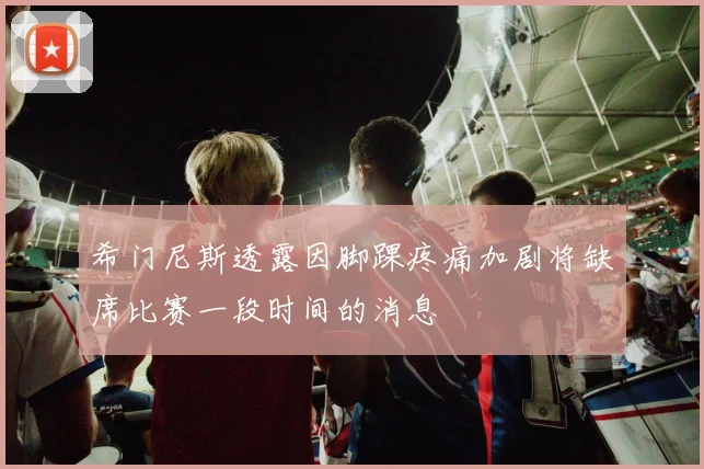 希门尼斯透露因脚踝疼痛加剧将缺席比赛一段时间的消息