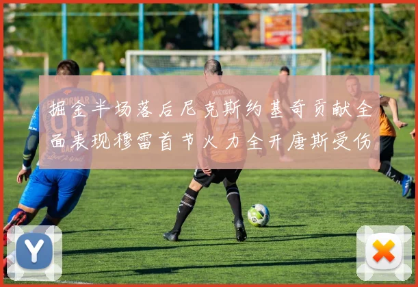 掘金半场落后尼克斯约基奇贡献全面表现穆雷首节火力全开唐斯受伤拼搏不止