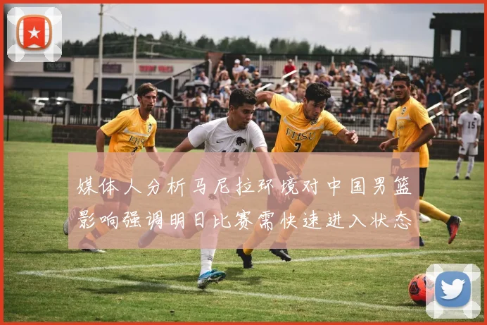 媒体人分析马尼拉环境对中国男篮影响强调明日比赛需快速进入状态