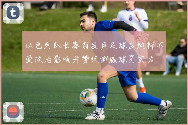 以色列队长赛前发声足球应纯粹不受政治影响并赞叹挪威球员实力