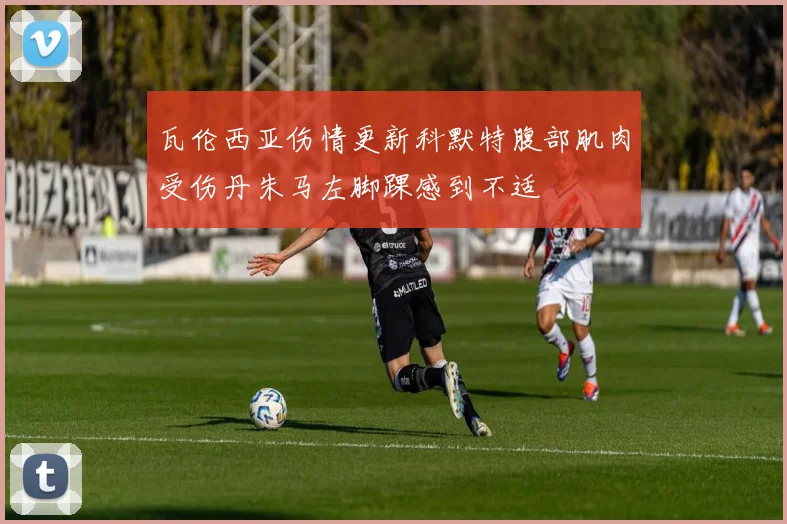 瓦伦西亚伤情更新科默特腹部肌肉受伤丹朱马左脚踝感到不适